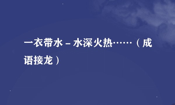 一衣带水－水深火热……（成语接龙）