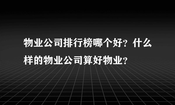 物业公司排行榜哪个好？什么样的物业公司算好物业？