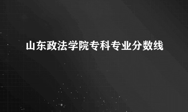 山东政法学院专科专业分数线