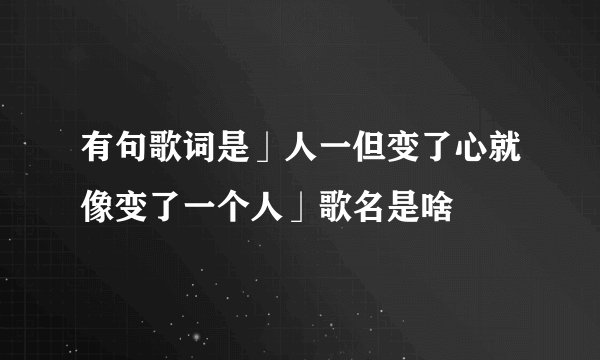 有句歌词是」人一但变了心就像变了一个人」歌名是啥