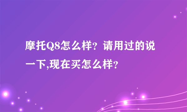 摩托Q8怎么样？请用过的说一下,现在买怎么样？