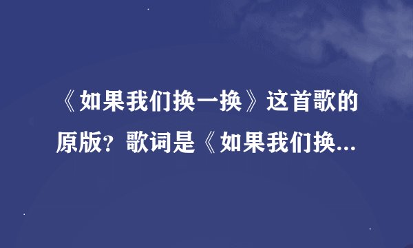 《如果我们换一换》这首歌的原版？歌词是《如果我们换一换》这首歌的原版？
