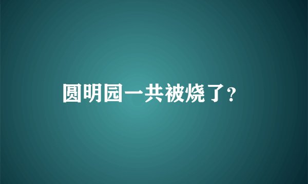 圆明园一共被烧了？