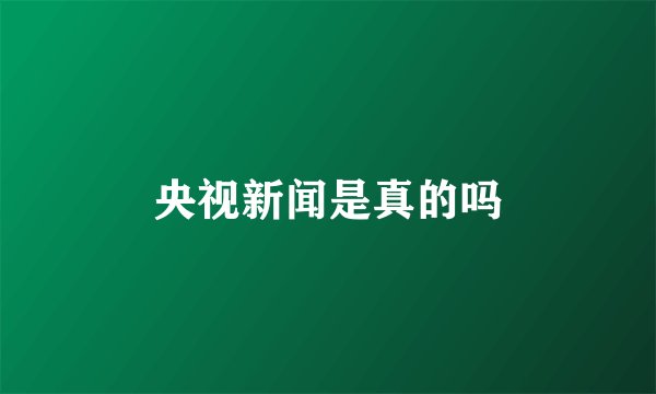 央视新闻是真的吗