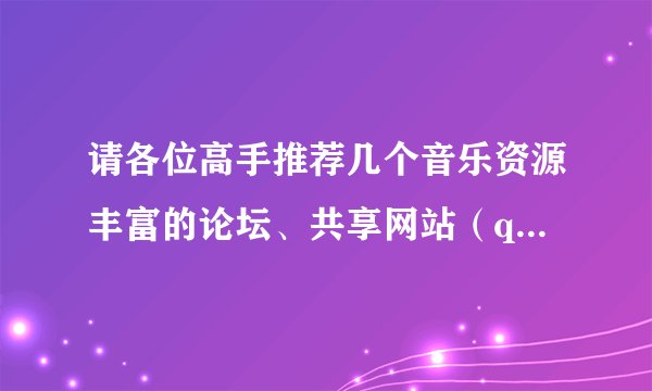 请各位高手推荐几个音乐资源丰富的论坛、共享网站（qq群也行）