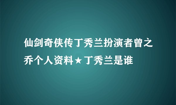 仙剑奇侠传丁秀兰扮演者曾之乔个人资料★丁秀兰是谁