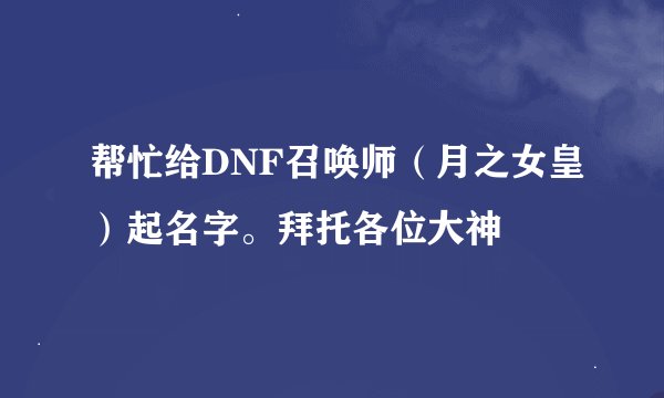 帮忙给DNF召唤师（月之女皇）起名字。拜托各位大神