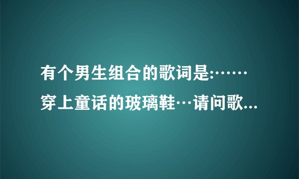 有个男生组合的歌词是:……穿上童话的玻璃鞋…请问歌叫什么名?