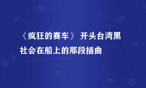 《疯狂的赛车》 开头台湾黑社会在船上的那段插曲