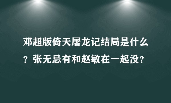 邓超版倚天屠龙记结局是什么？张无忌有和赵敏在一起没？
