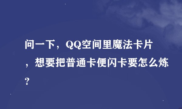 问一下，QQ空间里魔法卡片，想要把普通卡便闪卡要怎么炼？