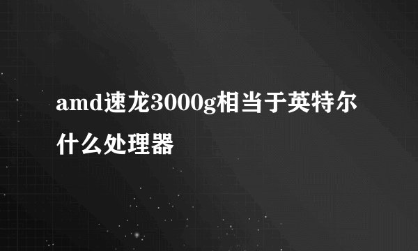 amd速龙3000g相当于英特尔什么处理器