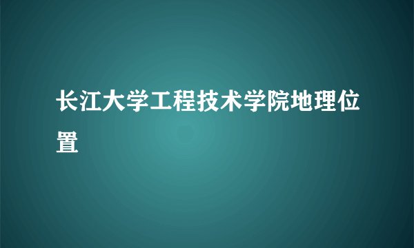 长江大学工程技术学院地理位置