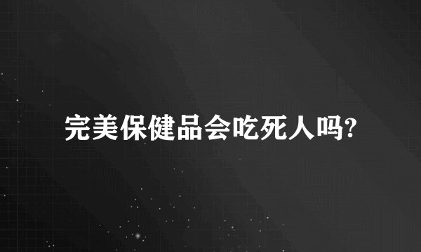 完美保健品会吃死人吗?