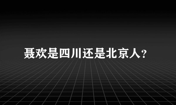 聂欢是四川还是北京人？
