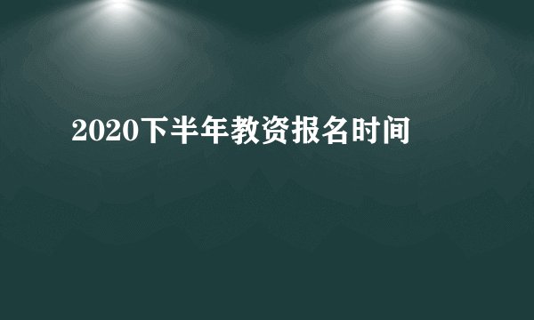 2020下半年教资报名时间