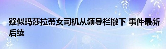 疑似玛莎拉蒂女司机从领导栏撤下事件最新后续