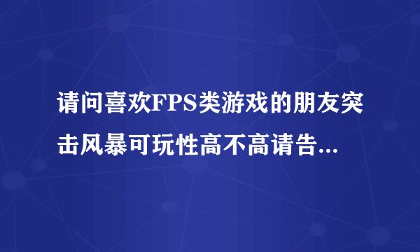 请问喜欢FPS类游戏的朋友突击风暴可玩性高不高请告诉我好么？