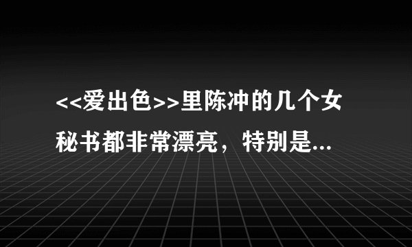 <<爱出色>>里陈冲的几个女秘书都非常漂亮，特别是那个给陈冲桌上拿过几次花的那个秘书，非常美丽迷人。
