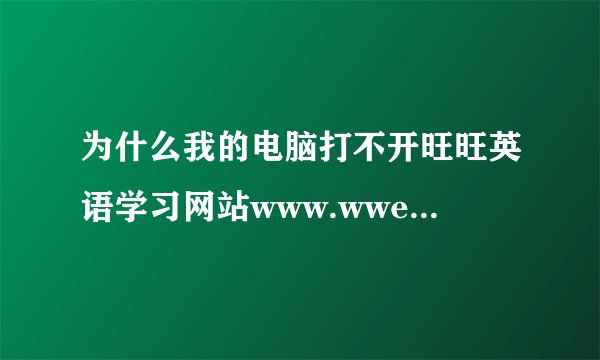 为什么我的电脑打不开旺旺英语学习网站www.wwenglish.com