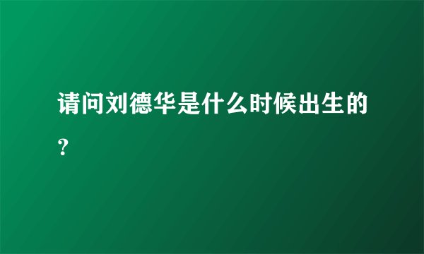 请问刘德华是什么时候出生的？