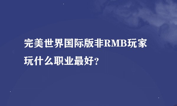 完美世界国际版非RMB玩家玩什么职业最好？