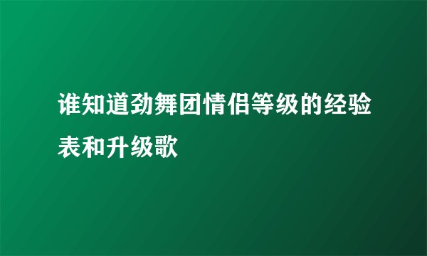 谁知道劲舞团情侣等级的经验表和升级歌