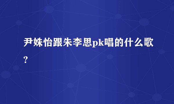 尹姝怡跟朱李思pk唱的什么歌?