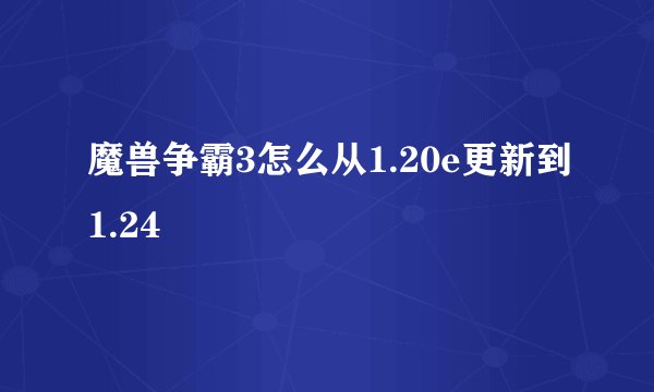 魔兽争霸3怎么从1.20e更新到1.24