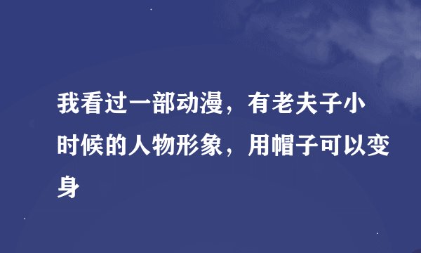 我看过一部动漫，有老夫子小时候的人物形象，用帽子可以变身