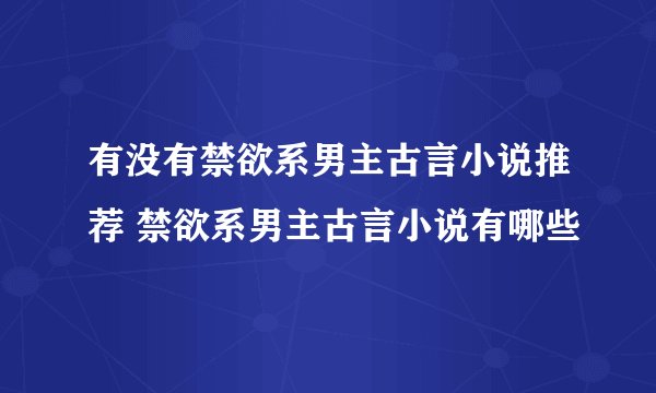 有没有禁欲系男主古言小说推荐 禁欲系男主古言小说有哪些