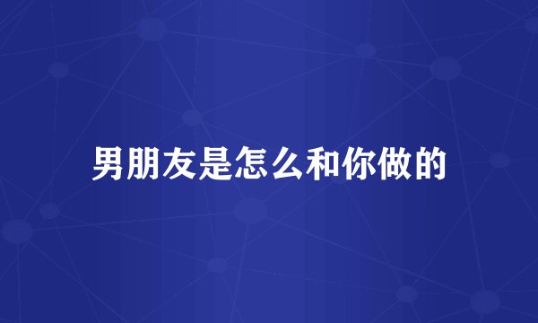 男朋友是怎么和你做的