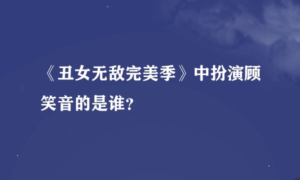 《丑女无敌完美季》中扮演顾笑音的是谁？
