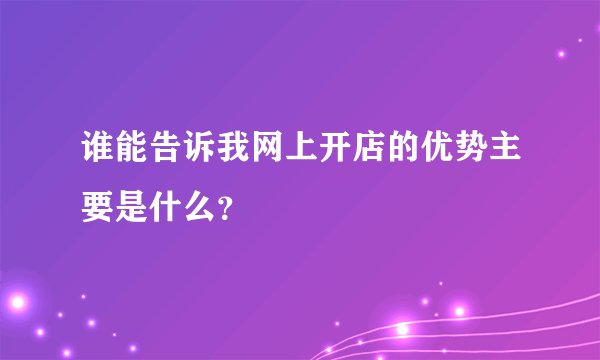 谁能告诉我网上开店的优势主要是什么？