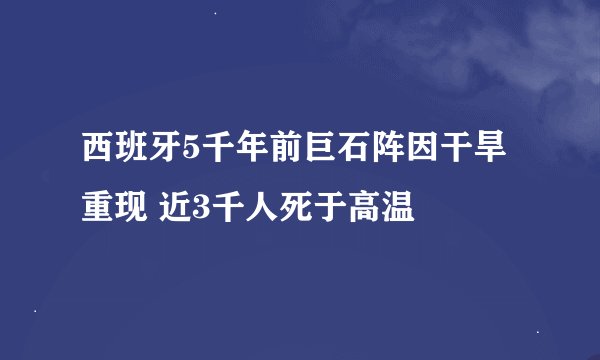 西班牙5千年前巨石阵因干旱重现 近3千人死于高温