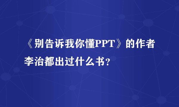 《别告诉我你懂PPT》的作者李治都出过什么书？