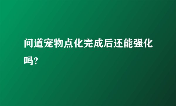 问道宠物点化完成后还能强化吗?