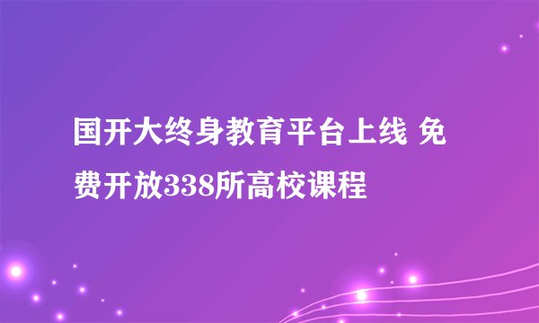 国开大终身教育平台上线 免费开放338所高校课程