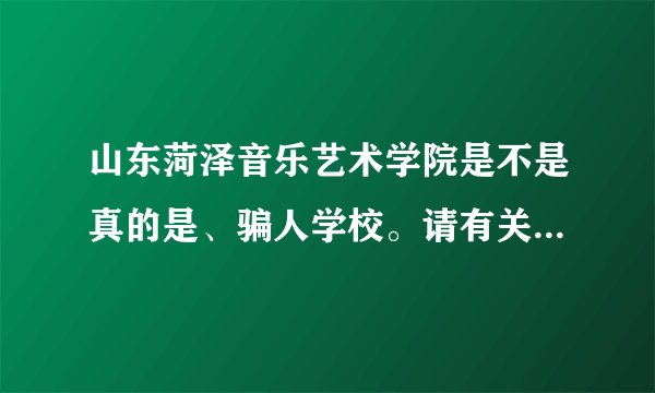 山东菏泽音乐艺术学院是不是真的是、骗人学校。请有关部门给予正面的回答