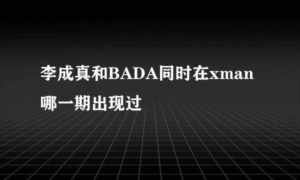 李成真和BADA同时在xman哪一期出现过