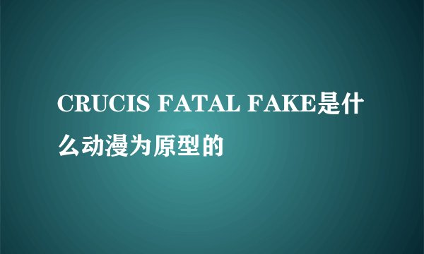 CRUCIS FATAL FAKE是什么动漫为原型的