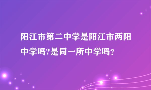 阳江市第二中学是阳江市两阳中学吗?是同一所中学吗？