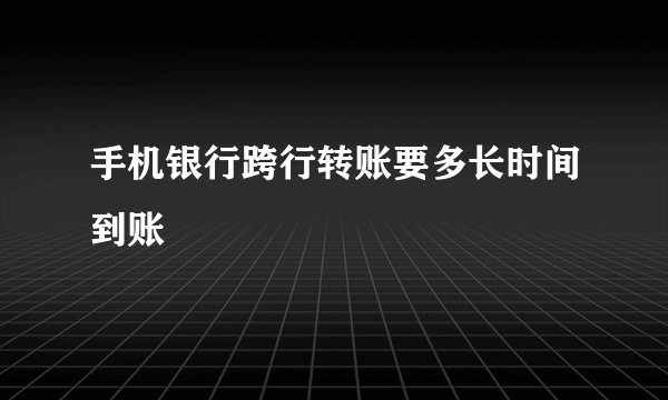 手机银行跨行转账要多长时间到账