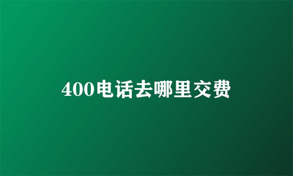 400电话去哪里交费