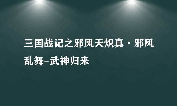 三国战记之邪凤天炽真·邪凤乱舞-武神归来