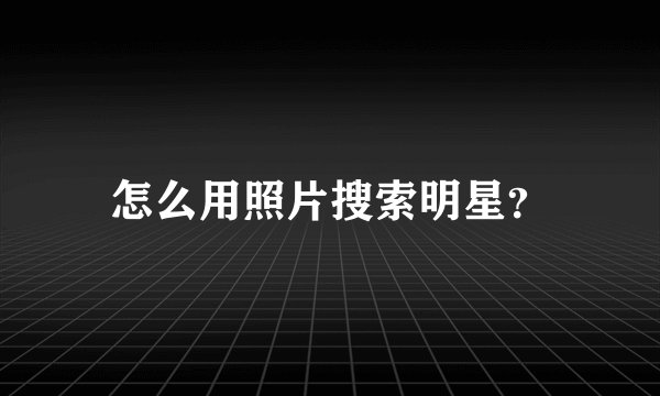 怎么用照片搜索明星？