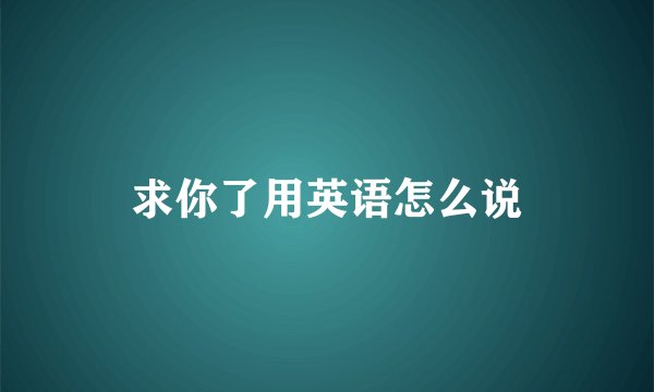 求你了用英语怎么说