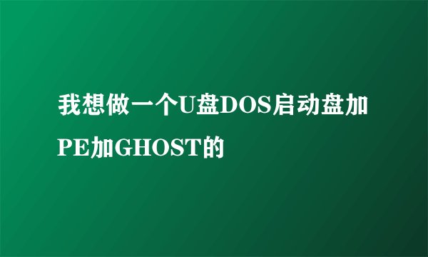 我想做一个U盘DOS启动盘加PE加GHOST的