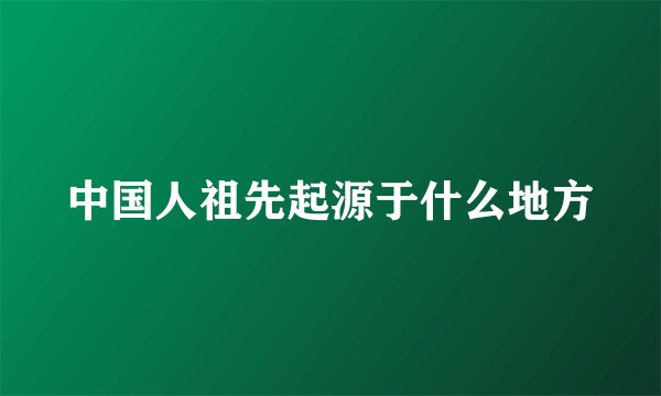中国人祖先起源于什么地方
