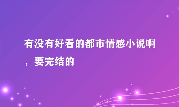 有没有好看的都市情感小说啊，要完结的